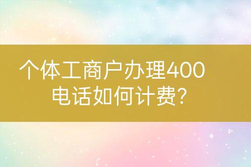 個(gè)體工商戶辦理400電話如何計(jì)費(fèi)？