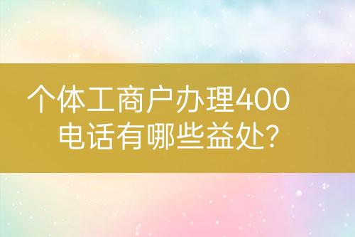 個(gè)體工商戶辦理400電話有哪些益處？
