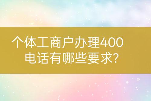 個(gè)體工商戶辦理400電話有哪些要求？
