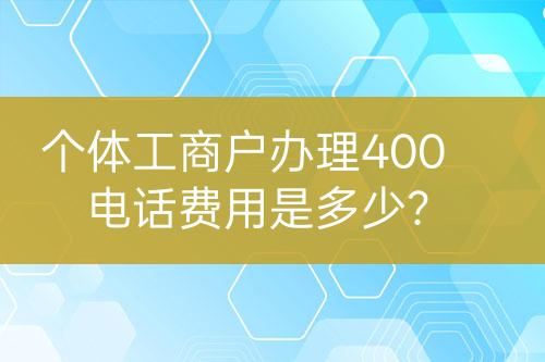 個體工商戶辦理400電話費用是多少？