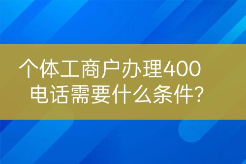 個體工商戶辦理400電話需要什么條件？