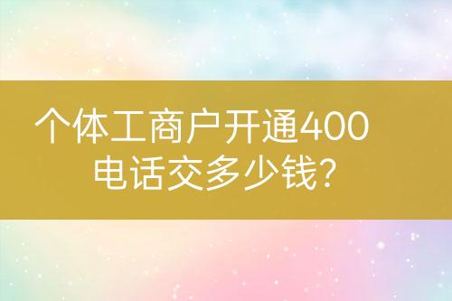 個體工商戶開通400電話交多少錢？