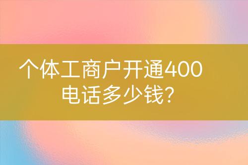 個體工商戶開通400電話多少錢？