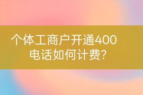 個體工商戶開通400電話如何計費(fèi)？