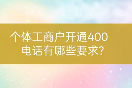 個(gè)體工商戶開(kāi)通400電話有哪些要求？