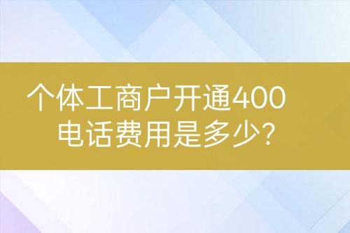 個體工商戶開通400電話費用是多少？