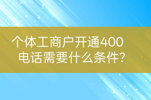 個(gè)體工商戶開(kāi)通400電話需要什么條件？