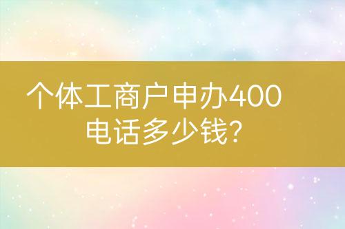 個(gè)體工商戶申辦400電話多少錢？