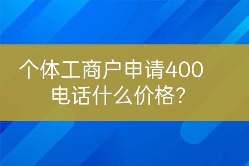 個體工商戶申請400電話什么價格？