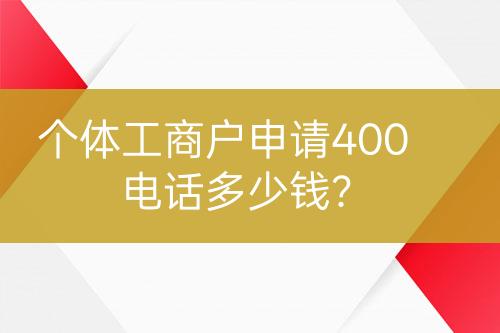 個(gè)體工商戶申請(qǐng)400電話多少錢？