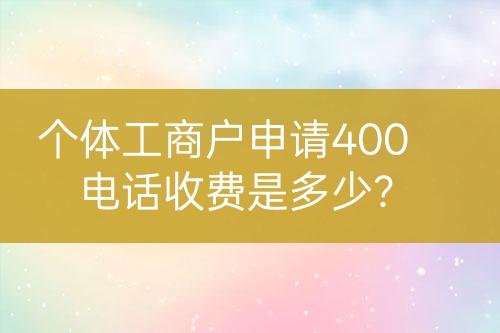 個體工商戶申請400電話收費(fèi)是多少？