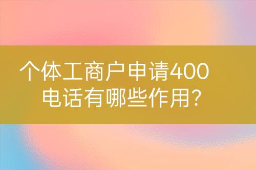 個體工商戶申請400電話有哪些作用？