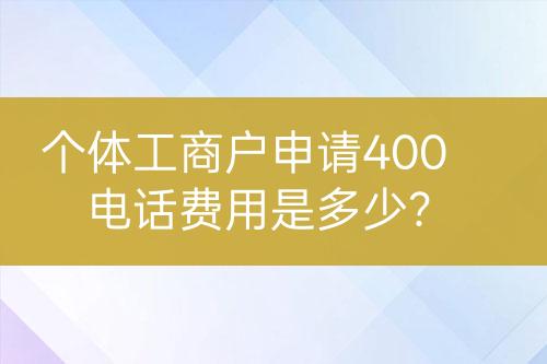 個體工商戶申請400電話費用是多少？