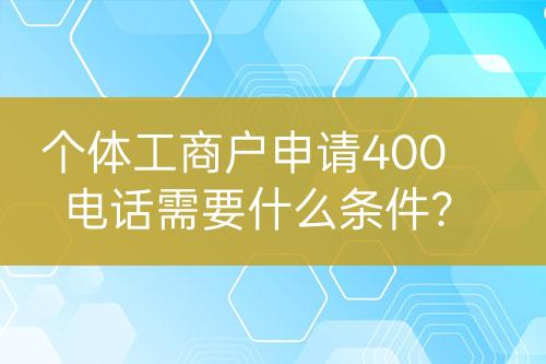 個體工商戶申請400電話需要什么條件？