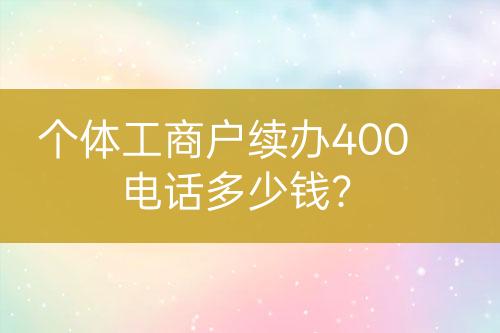 個體工商戶續(xù)辦400電話多少錢？