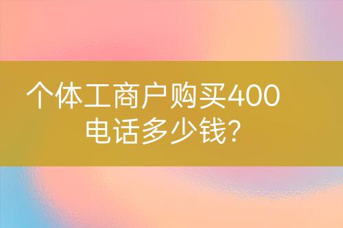 個體工商戶購買400電話多少錢？