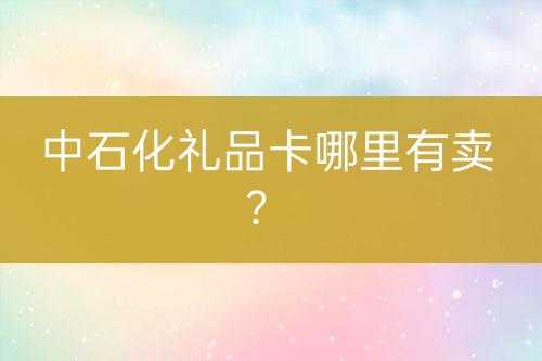 中石化禮品卡哪里有賣？