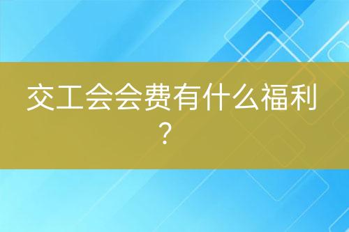 交工會(huì)會(huì)費(fèi)有什么福利？