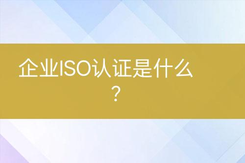企業(yè)ISO認證是什么？