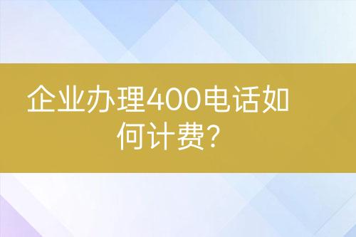 企業(yè)辦理400電話如何計(jì)費(fèi)？