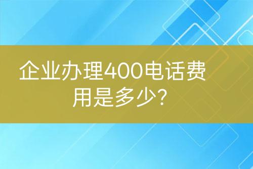 企業(yè)辦理400電話費用是多少？