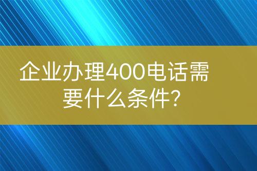 企業(yè)辦理400電話需要什么條件？