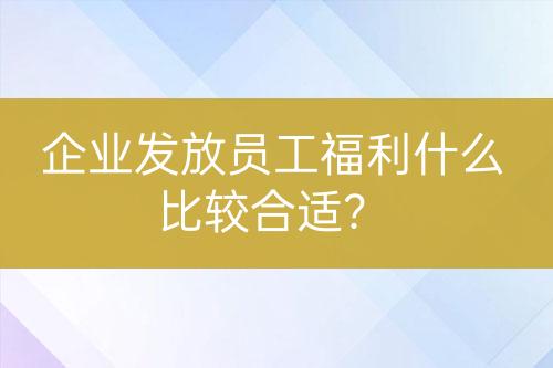企業(yè)發(fā)放員工福利什么比較合適？