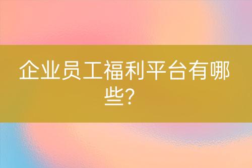 企業(yè)員工福利平臺有哪些？