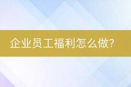 企業(yè)員工福利怎么做？