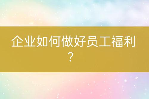 企業(yè)如何做好員工福利？