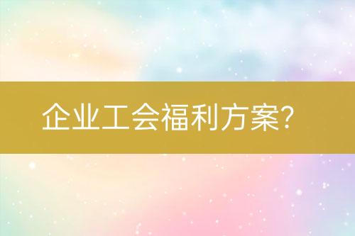 企業(yè)工會福利方案？
