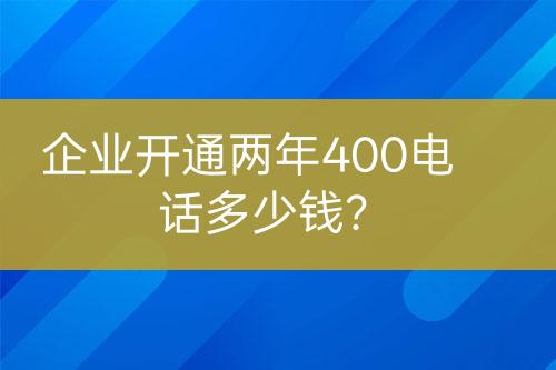 企業(yè)開通兩年400電話多少錢？