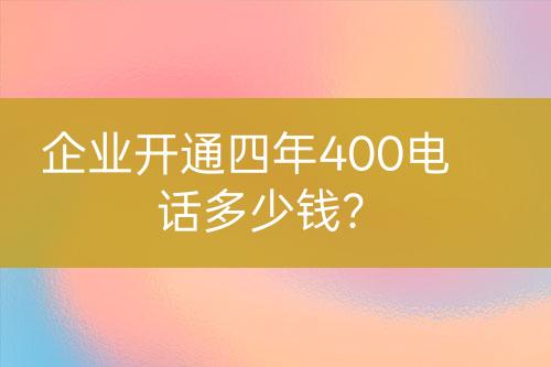 企業(yè)開通四年400電話多少錢？