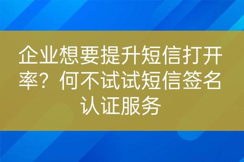 企業(yè)想要提升短信打開率？何不試試短信簽名認(rèn)證服務(wù)