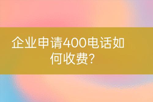企業(yè)申請(qǐng)400電話如何收費(fèi)？