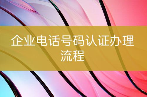 企業(yè)電話號(hào)碼認(rèn)證辦理流程