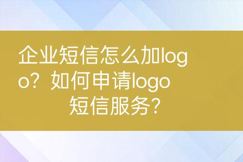 企業(yè)短信怎么加logo？如何申請logo短信服務？