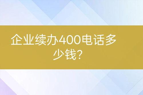 企業(yè)續(xù)辦400電話多少錢？
