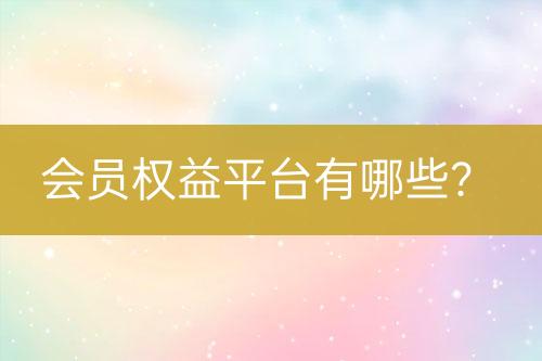 會員權(quán)益平臺有哪些？