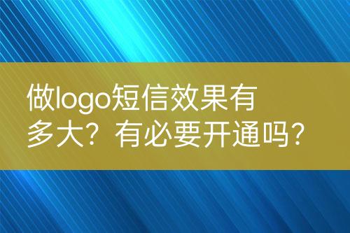 做logo短信效果有多大？有必要開通嗎？