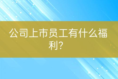 公司上市員工有什么福利？