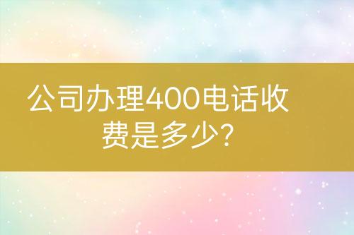 公司辦理400電話收費(fèi)是多少？