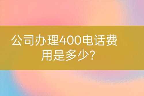 公司辦理400電話費(fèi)用是多少？