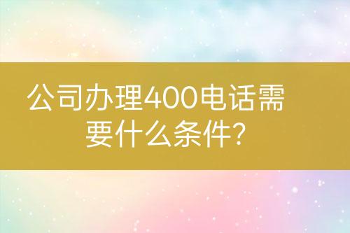 公司辦理400電話需要什么條件？