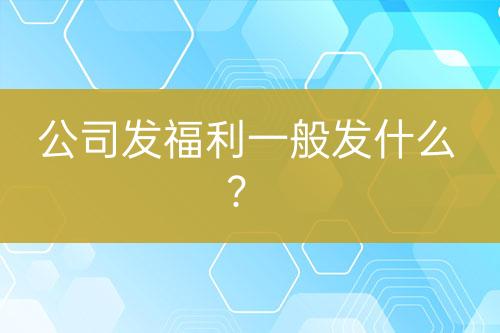 公司發(fā)福利一般發(fā)什么？