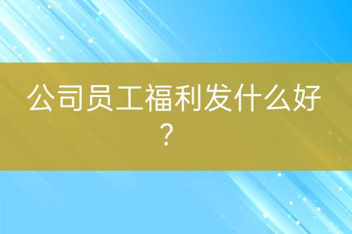 公司員工福利發(fā)什么好？