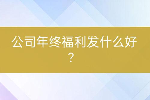 公司年終福利發(fā)什么好？