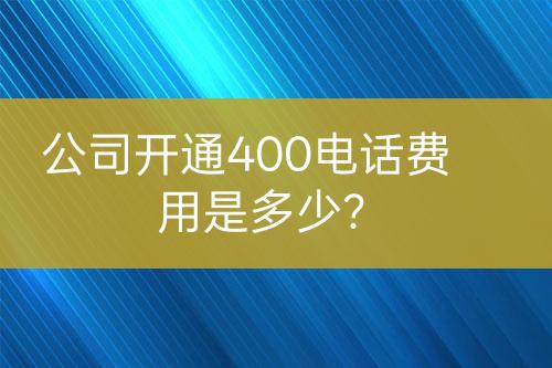 公司開通400電話費(fèi)用是多少？