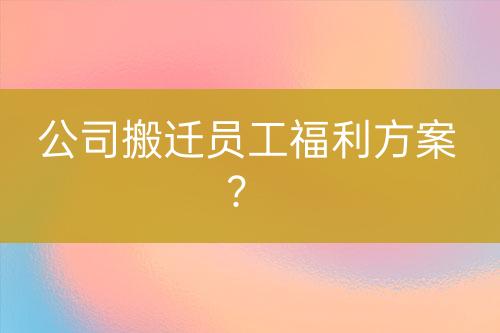 公司搬遷員工福利方案？