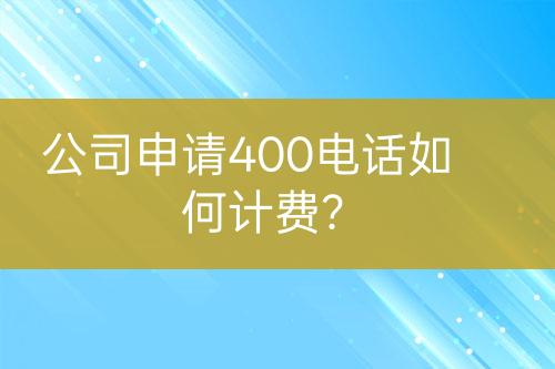 公司申請400電話如何計(jì)費(fèi)？